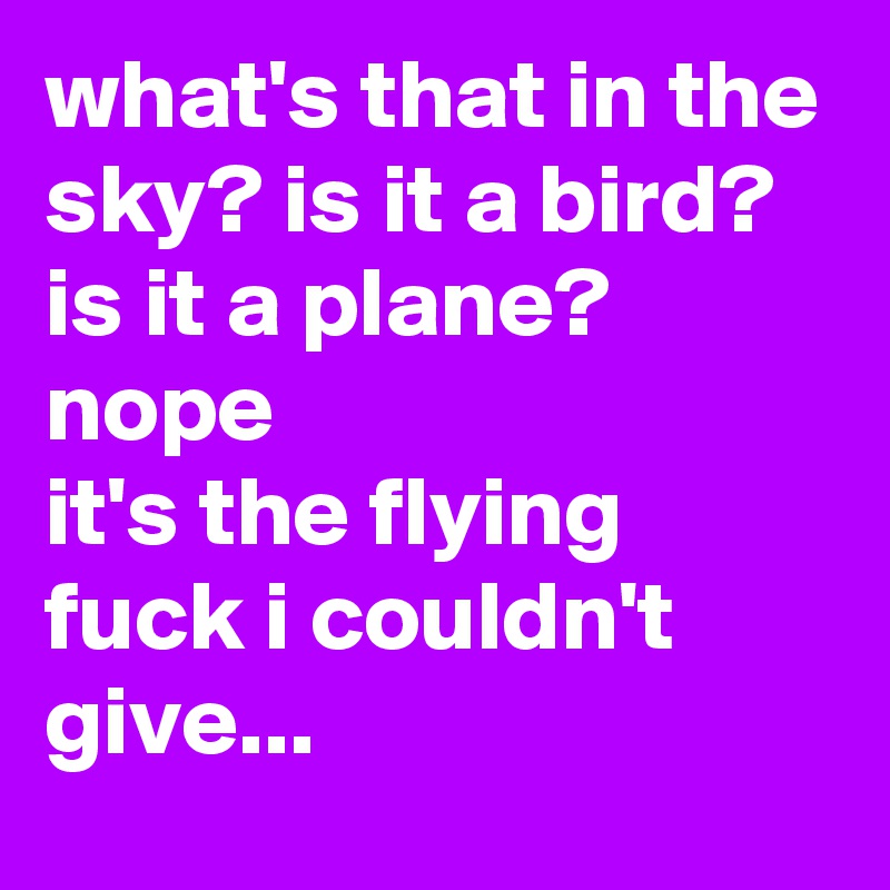 what's that in the sky? is it a bird? is it a plane? 
nope
it's the flying fuck i couldn't give...