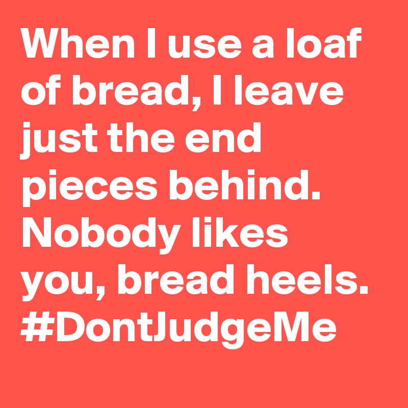 When I use a loaf of bread, I leave just the end pieces behind. Nobody likes you, bread heels. #DontJudgeMe