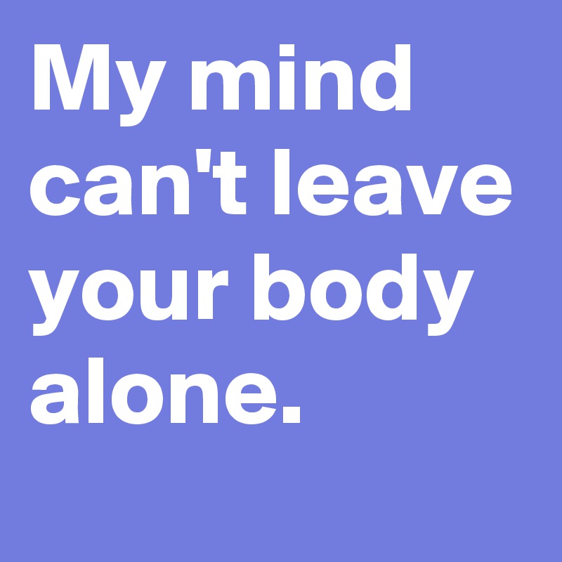 My mind can't leave your body alone. - Post by Trek on Boldomatic