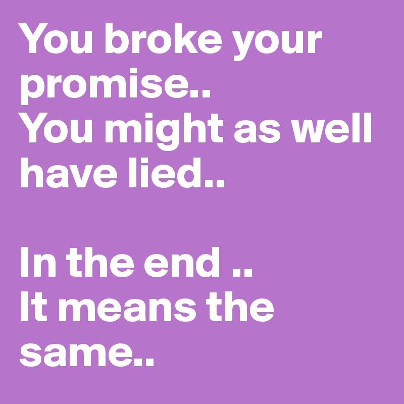 You broke your promise..  
You might as well have lied..

In the end ..
It means the same..