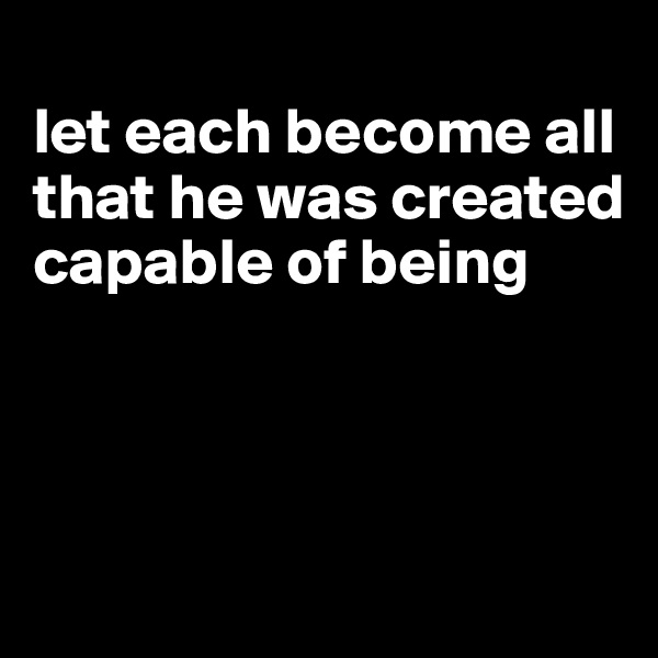 
let each become all that he was created capable of being



