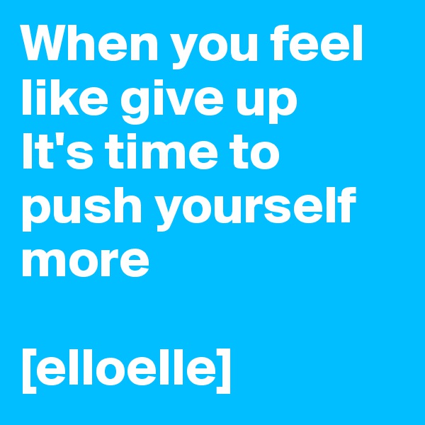 When you feel like give up 
It's time to push yourself more

[elloelle]