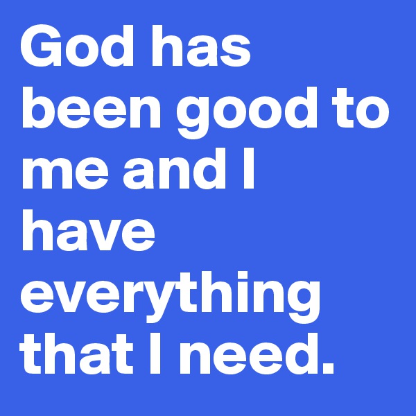 God has been good to me and I have everything that I need.
