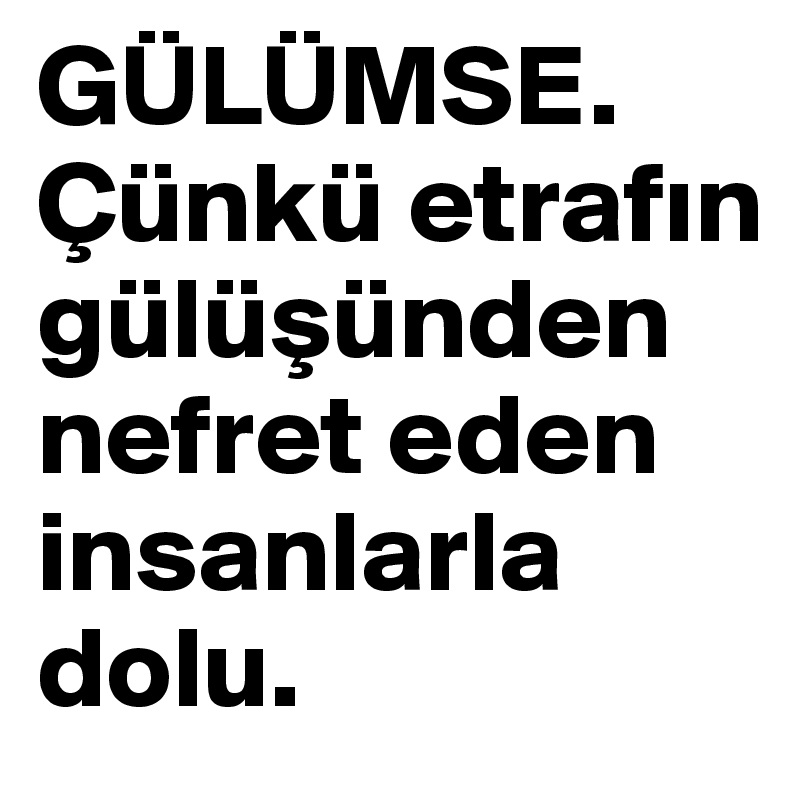 GÜLÜMSE. Çünkü etrafin gülüsünden nefret eden insanlarla dolu.