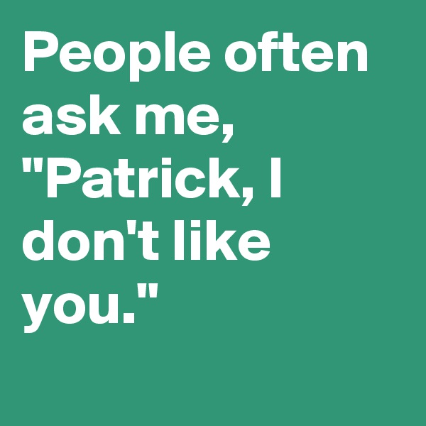 People often ask me, "Patrick, I don't like you."
