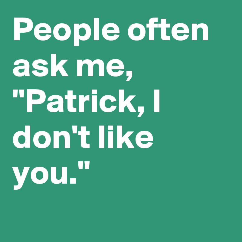 People often ask me, "Patrick, I don't like you."