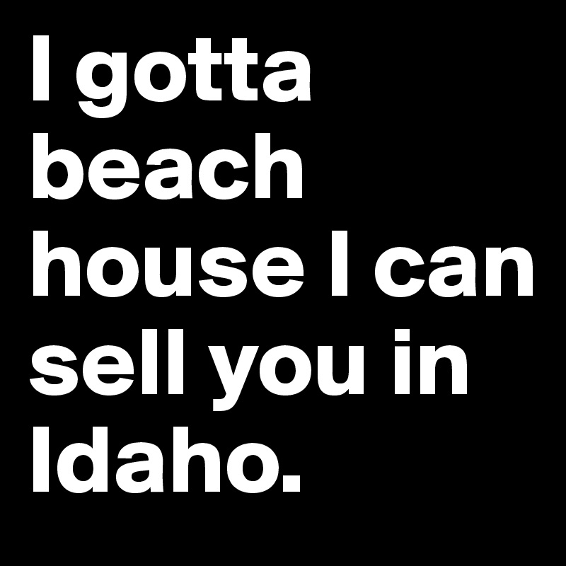I gotta beach house I can sell you in Idaho. 