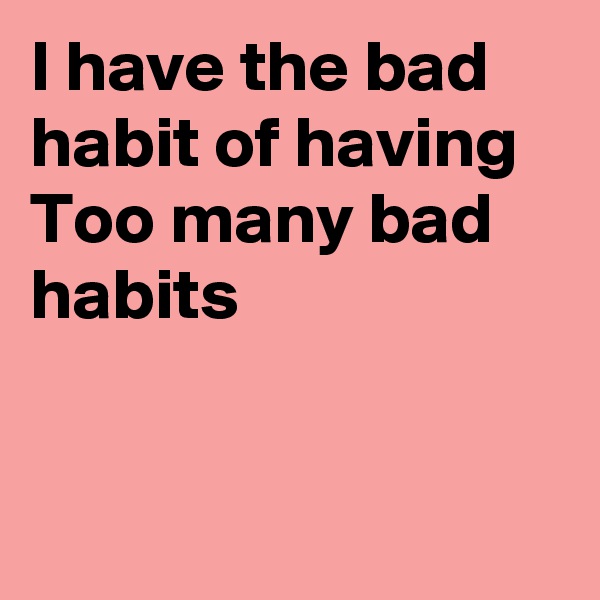 I have the bad habit of having
Too many bad habits


