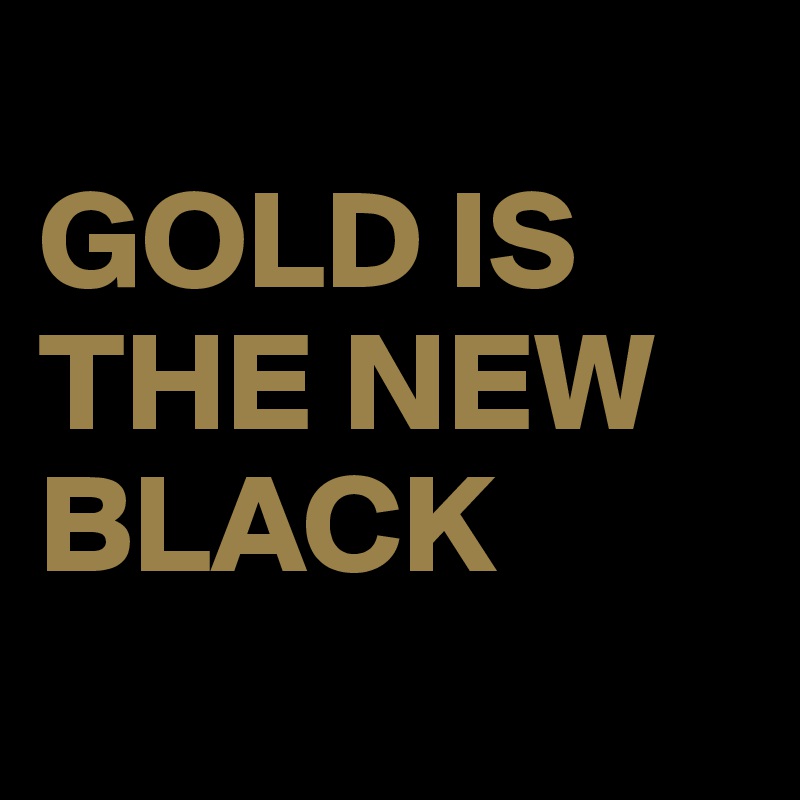 
GOLD IS THE NEW BLACK

