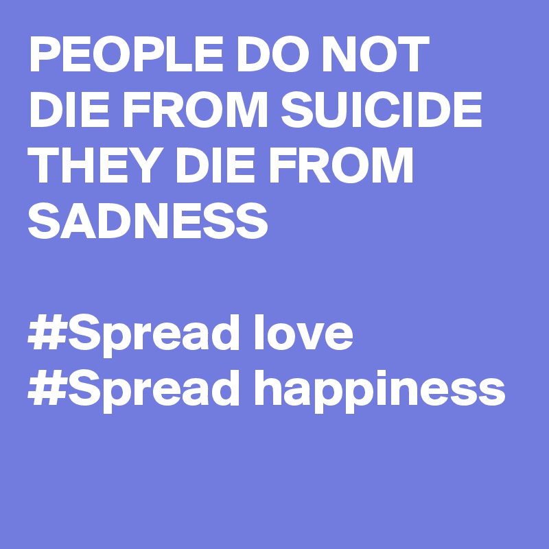 PEOPLE DO NOT DIE FROM SUICIDE THEY DIE FROM SADNESS

#Spread love
#Spread happiness
