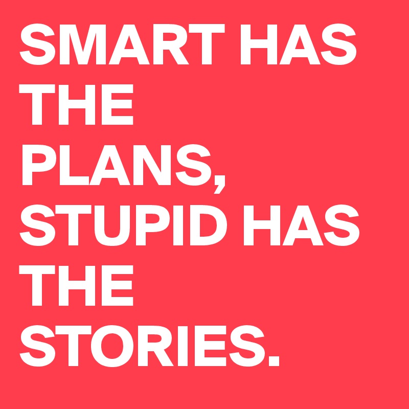 SMART HAS THE
PLANS,
STUPID HAS 
THE
STORIES. 