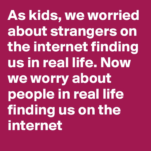 As kids, we worried about strangers on the internet finding us in real life. Now we worry about people in real life finding us on the internet