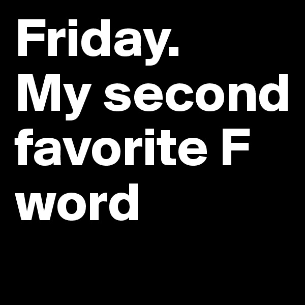 Friday.
My second favorite F word