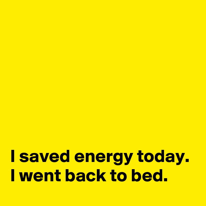 






I saved energy today. I went back to bed.