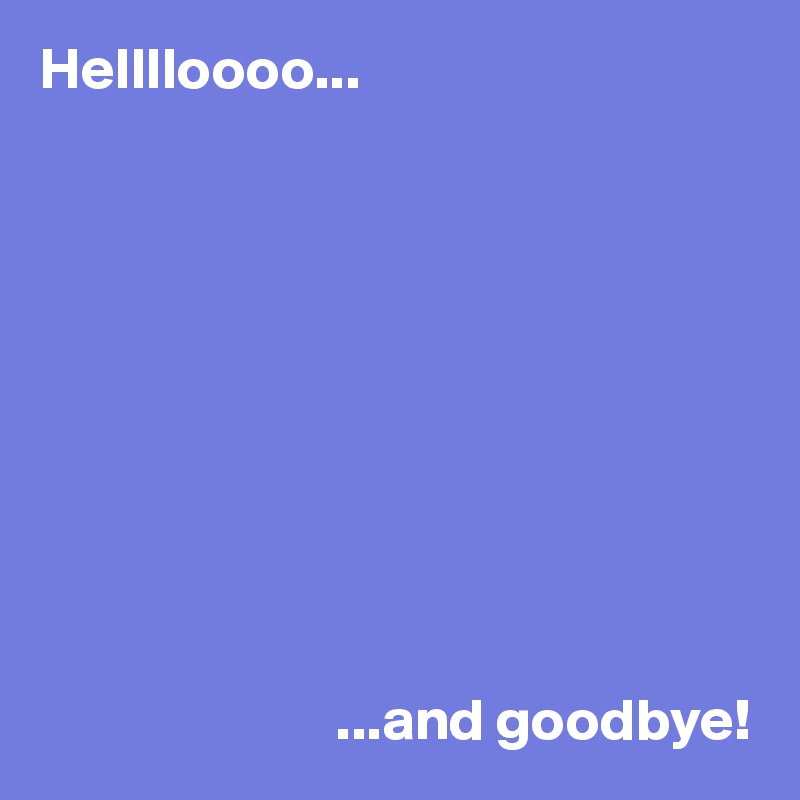 Helllloooo...










                         ...and goodbye!