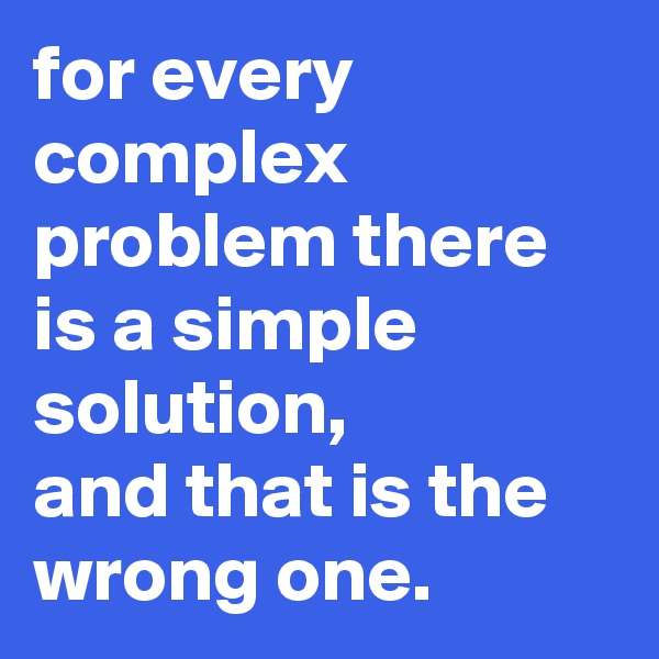 for every complex problem there is a simple solution,
and that is the wrong one.