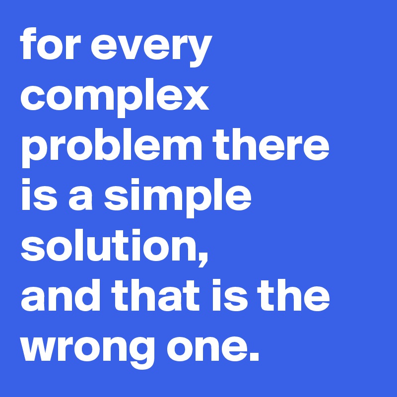 for every complex problem there is a simple solution,
and that is the wrong one.