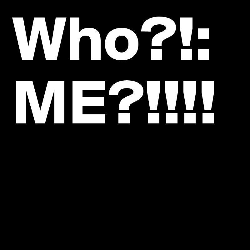 Who?!:
ME?!!!!