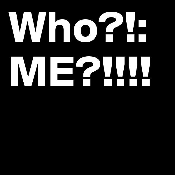 Who?!:
ME?!!!!