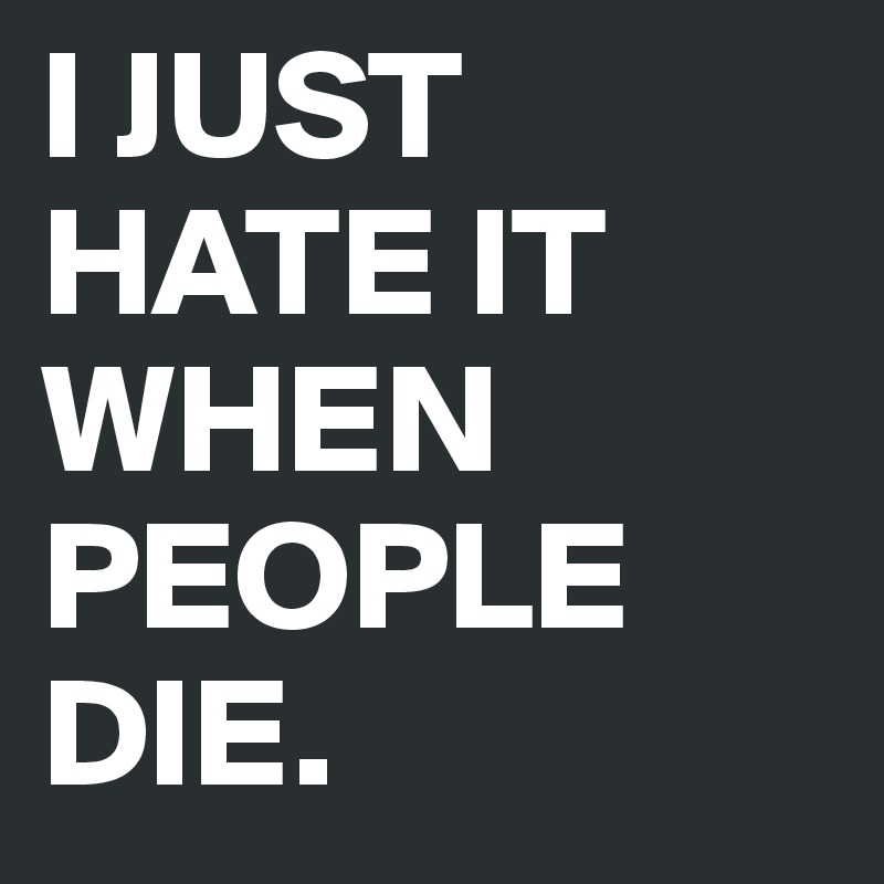 I JUST HATE IT WHEN PEOPLE DIE.