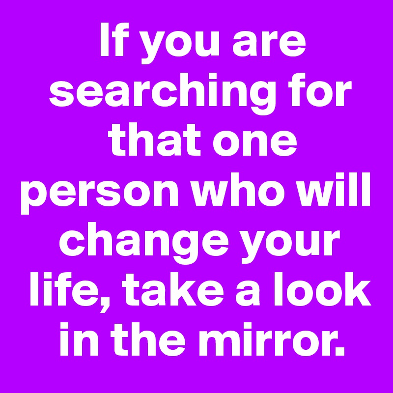         If you are 
   searching for 
         that one person who will 
    change your 
 life, take a look 
    in the mirror.