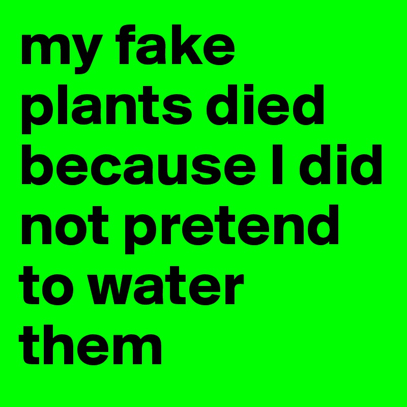 my fake plants died because I did not pretend to water them