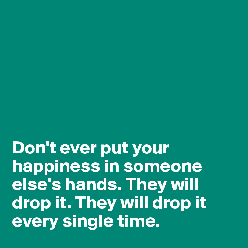 






Don't ever put your happiness in someone else's hands. They will drop it. They will drop it every single time. 