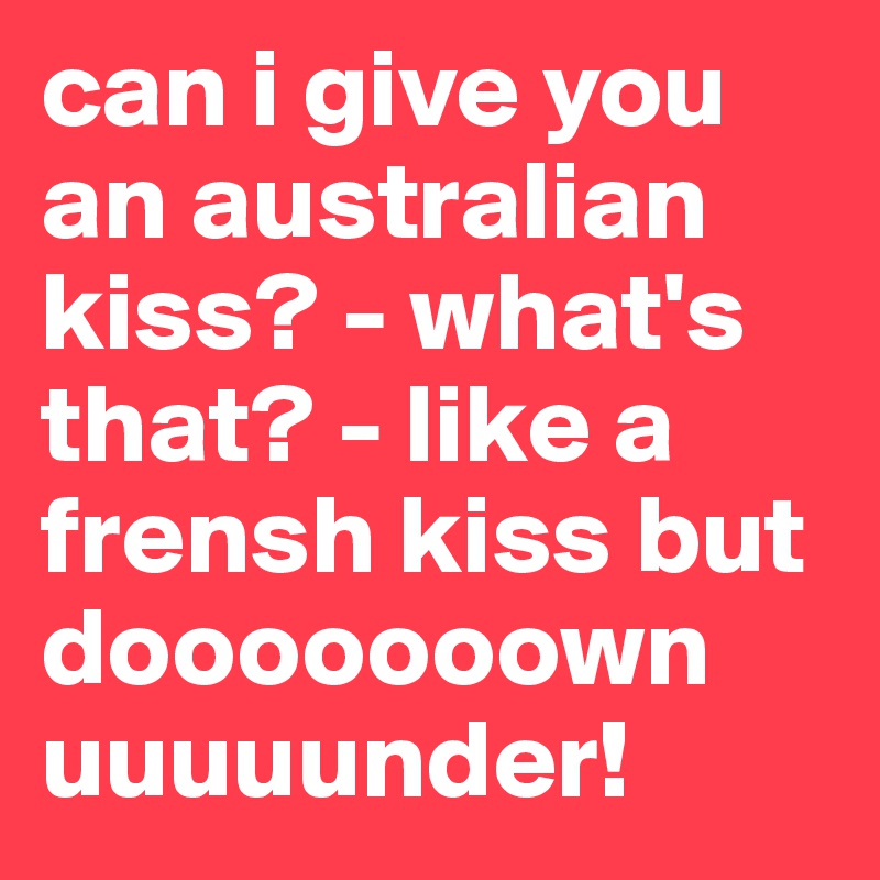 can-i-give-you-an-australian-kiss-what-s-that-like-a-frensh-kiss