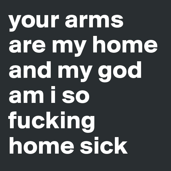 your arms are my home and my god am i so fucking home sick 