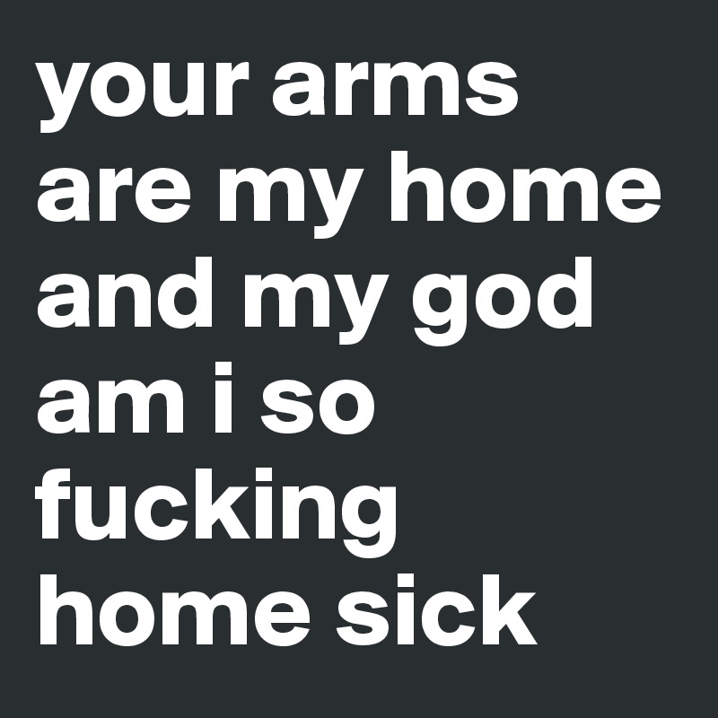your arms are my home and my god am i so fucking home sick 