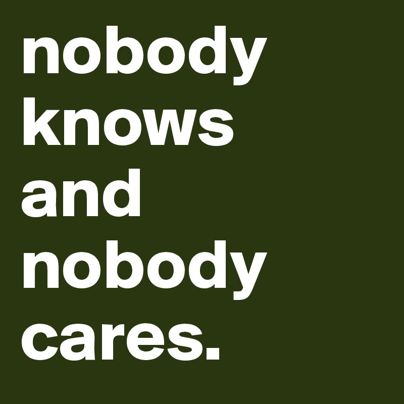 nobody knows 
and nobody cares.