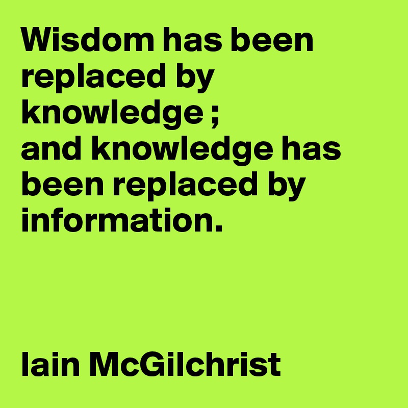 Wisdom has been replaced by knowledge ; 
and knowledge has been replaced by information.



Iain McGilchrist