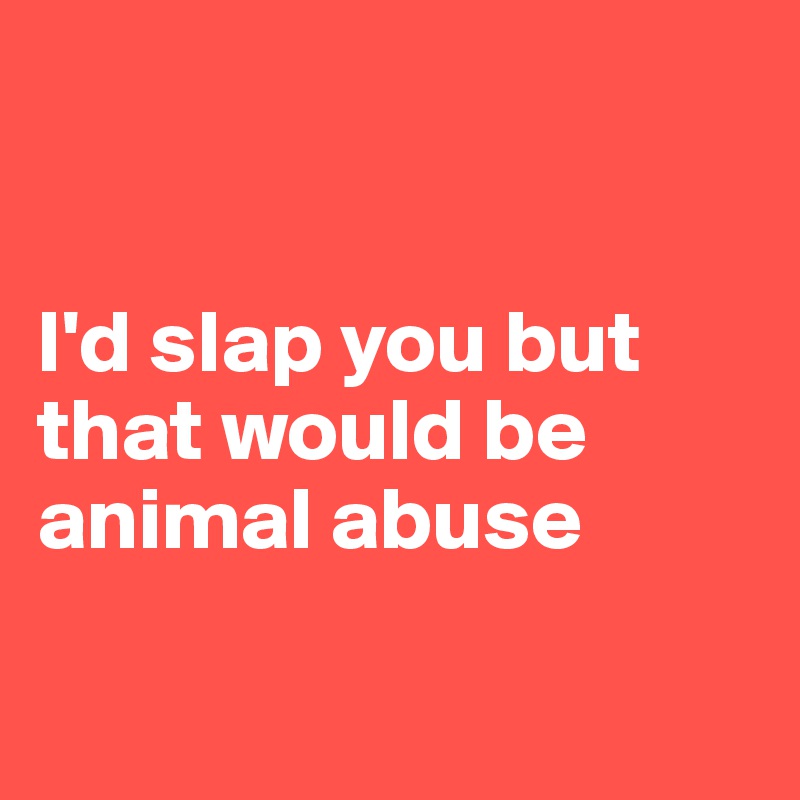 


I'd slap you but that would be animal abuse

