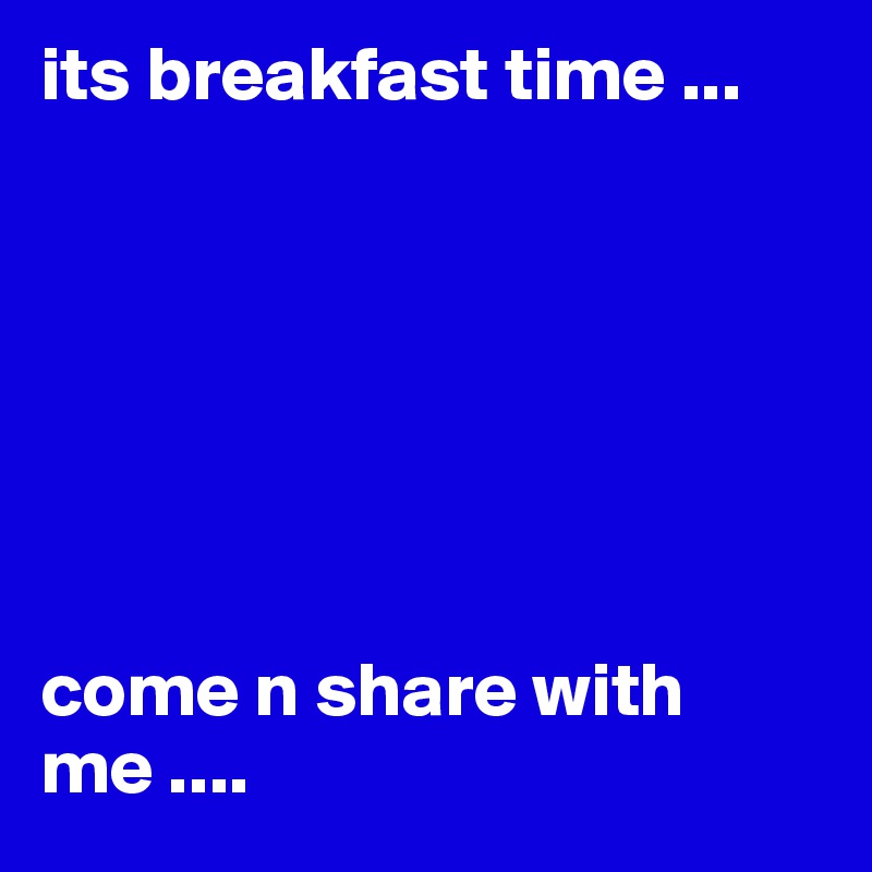 its breakfast time ... 







come n share with me .... 