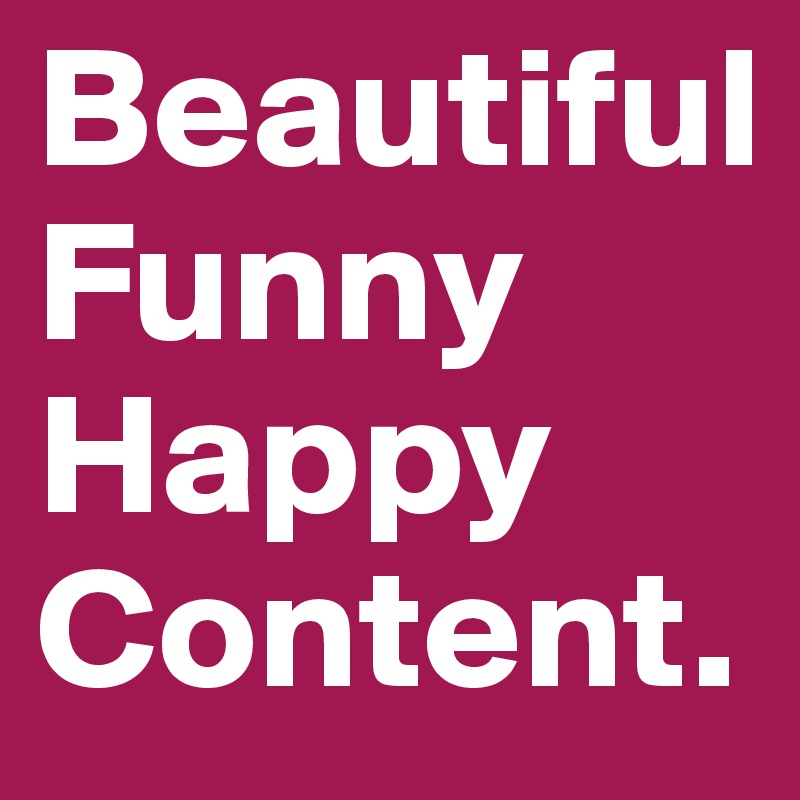 Beautiful
Funny 
Happy
Content.