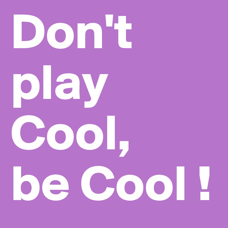 Don't play Cool,
be Cool !