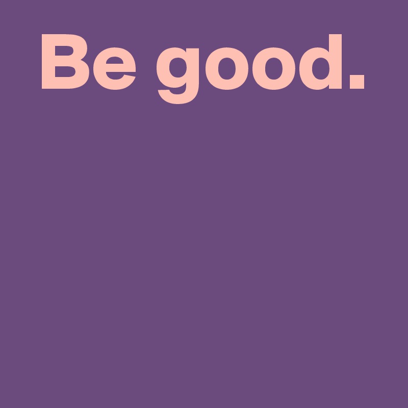  Be good.


