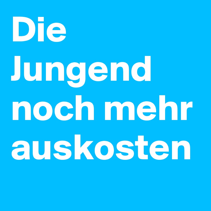 Die Jungend noch mehr auskosten
