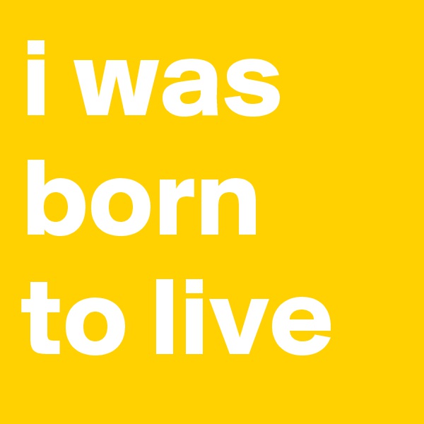 i was born to live