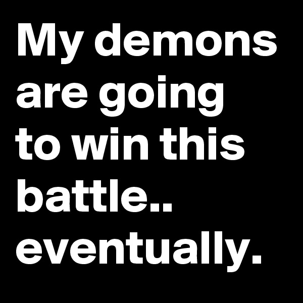 My demons are going to win this battle.. eventually.