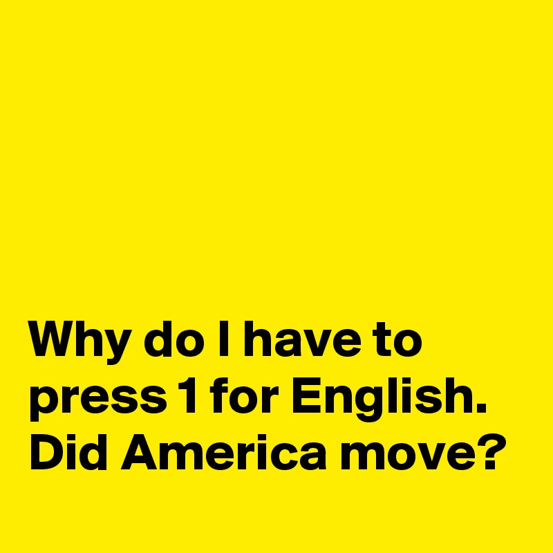 




Why do I have to press 1 for English. Did America move?
