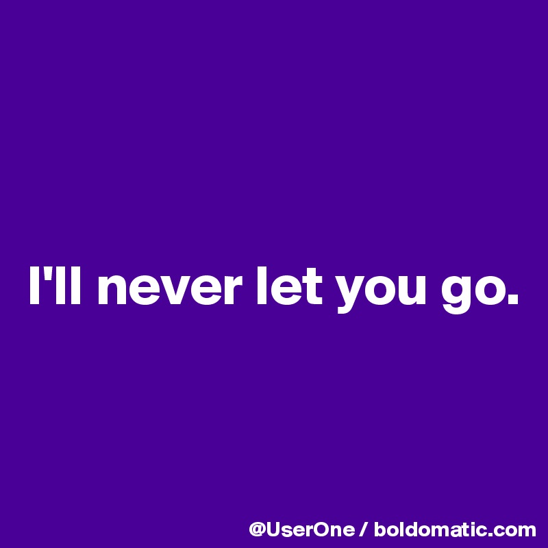 



I'll never let you go.


