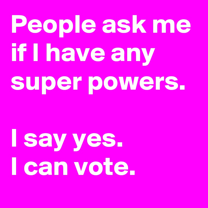 People ask me if I have any super powers.

I say yes.
I can vote.
