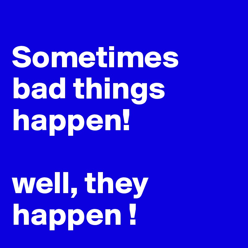 
Sometimes bad things happen!

well, they happen !