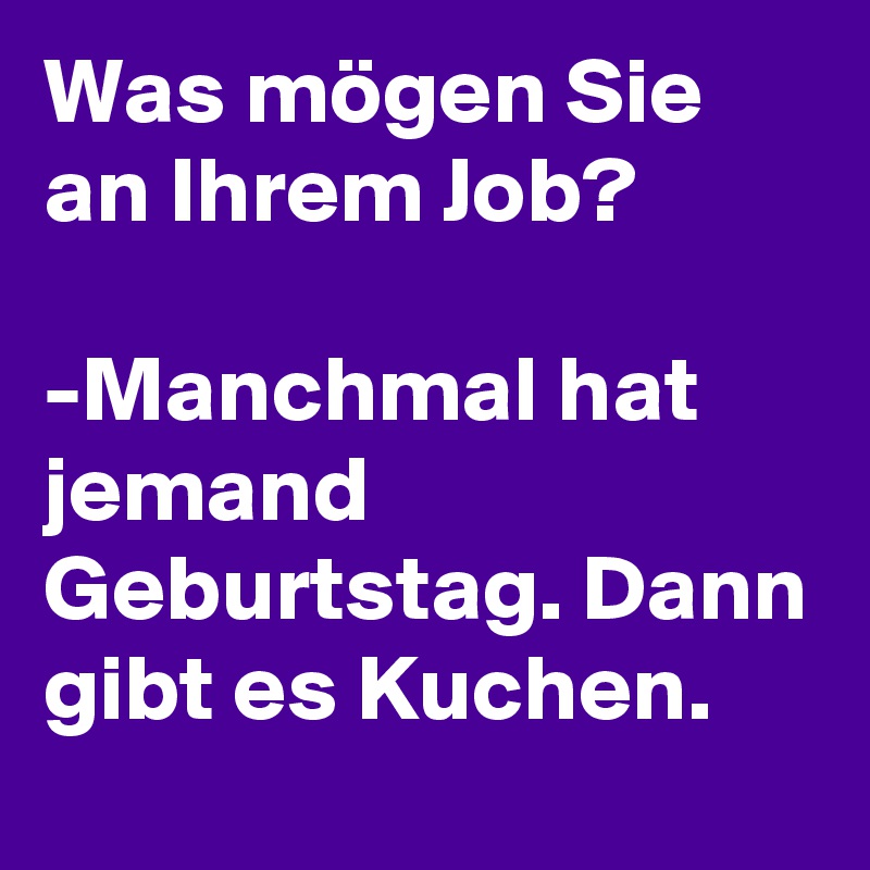 Was mögen Sie an Ihrem Job?

-Manchmal hat jemand Geburtstag. Dann gibt es Kuchen.