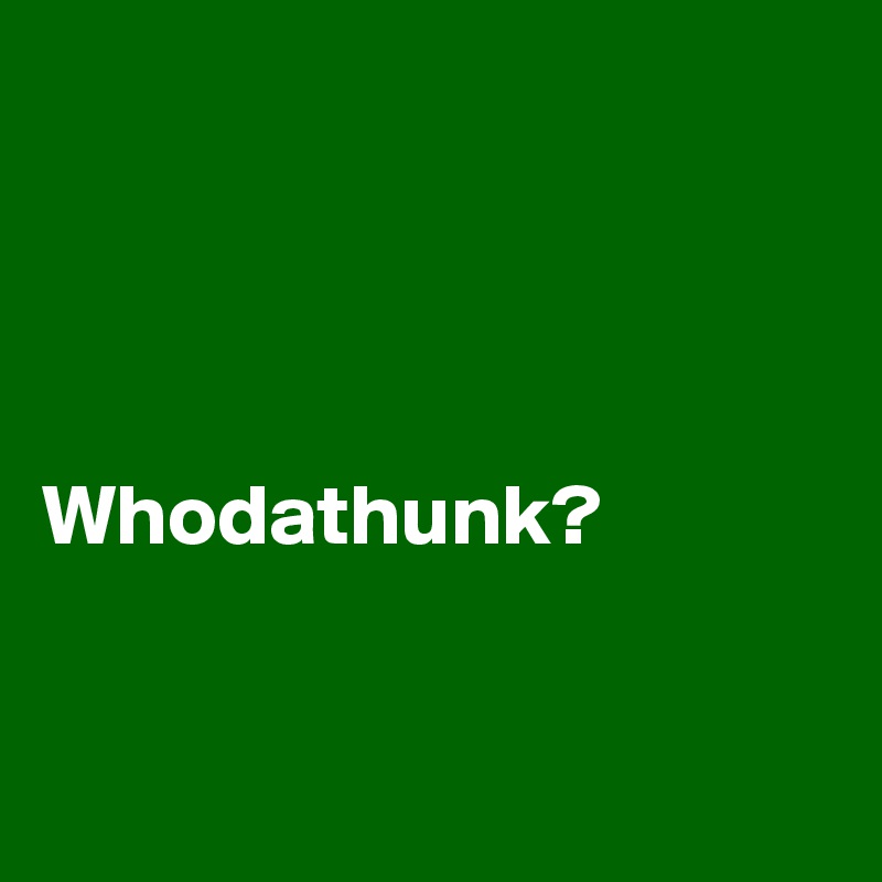 




Whodathunk?


