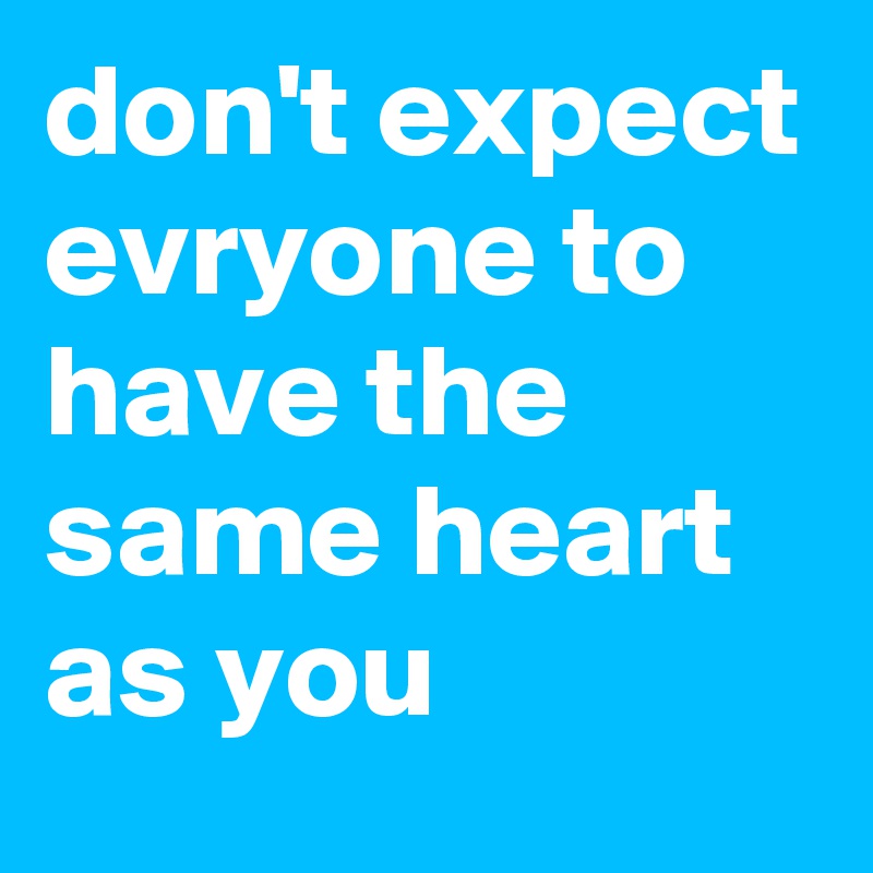 don't expect evryone to have the same heart as you - Post by siouxz on ...