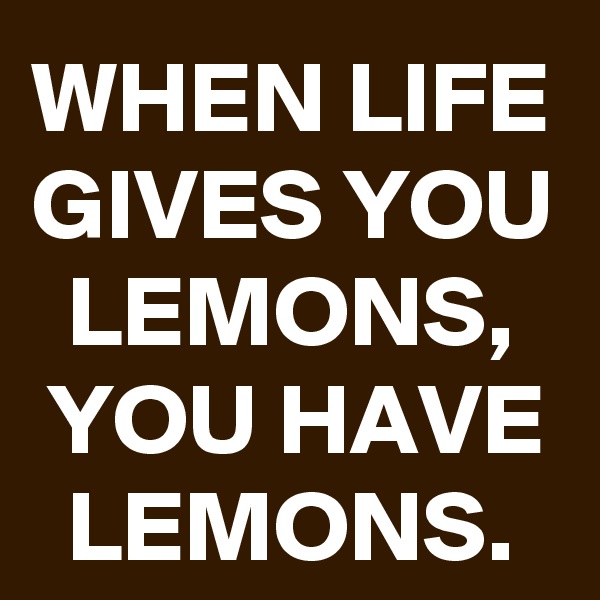 WHEN LIFE GIVES YOU LEMONS, YOU HAVE LEMONS.