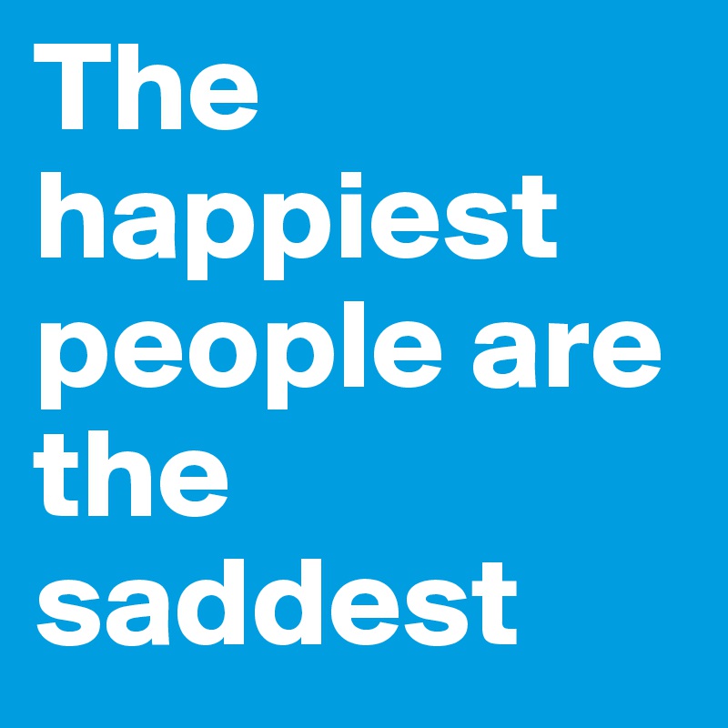 The happiest people are the saddest