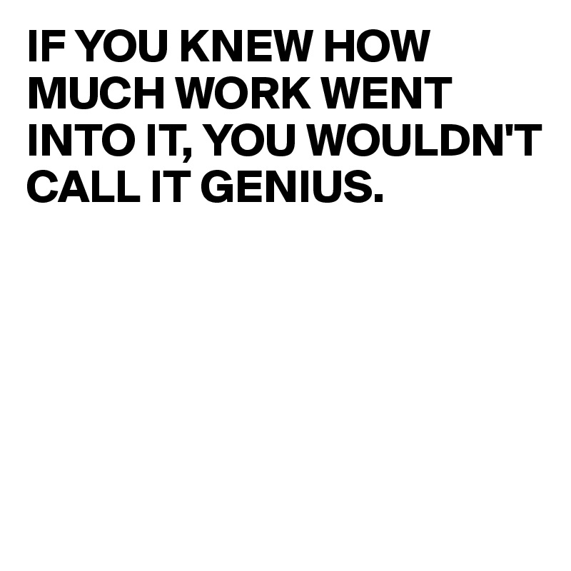 IF YOU KNEW HOW MUCH WORK WENT INTO IT, YOU WOULDN'T CALL IT GENIUS.





